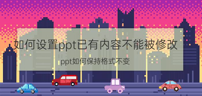 如何设置ppt已有内容不能被修改 ppt如何保持格式不变？